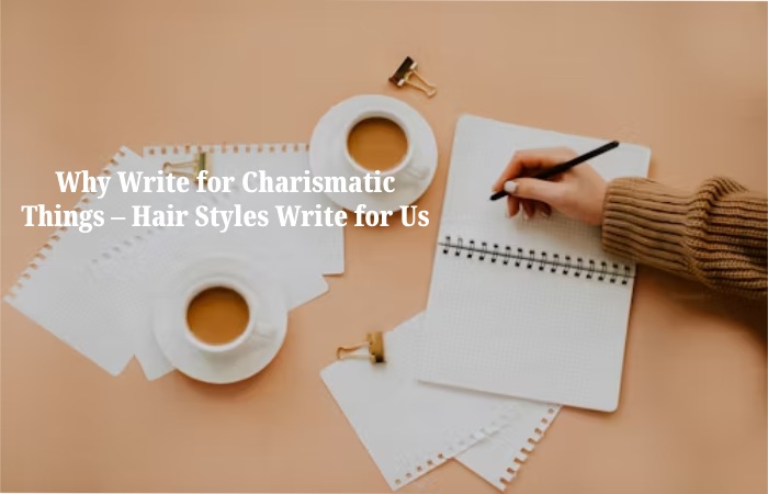 Why Write for Charismatic Things – Hair Styles Write for Us